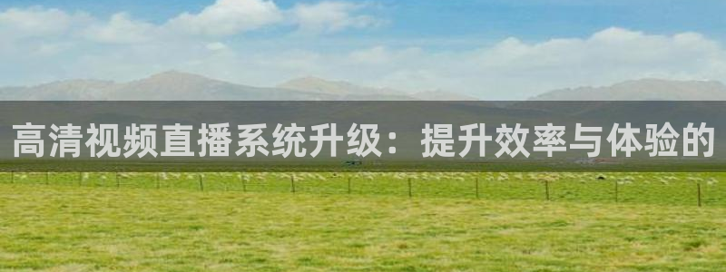 好球体育直播吧：高清视频直播系统升级：提升效率与体验的
