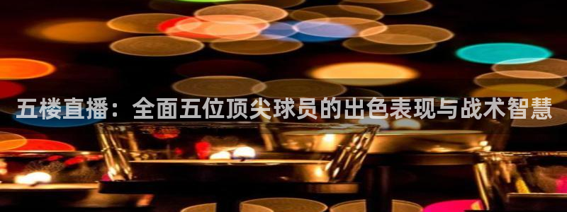 新直播吧足球直播视频直播：五楼直播：全面五位顶尖球员的出色表现与战术智慧