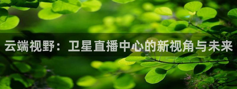 直播吧免费：云端视野：卫星直播中心的新视角与未来