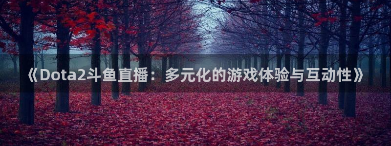 篮球直播在线直播观看免费直播吧：《Dota2斗鱼直播：多元化的游戏体验与互动性》